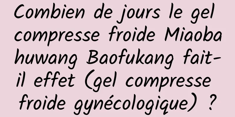 Combien de jours le gel compresse froide Miaobahuwang Baofukang fait-il effet (gel compresse froide gynécologique) ?