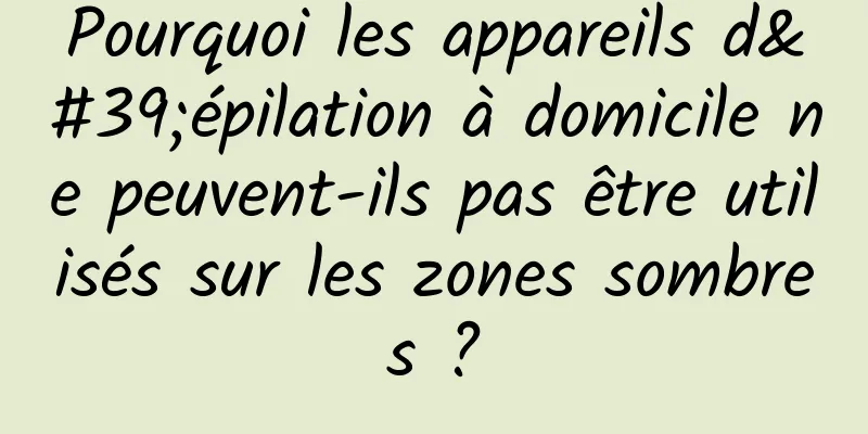 Pourquoi les appareils d'épilation à domicile ne peuvent-ils pas être utilisés sur les zones sombres ?