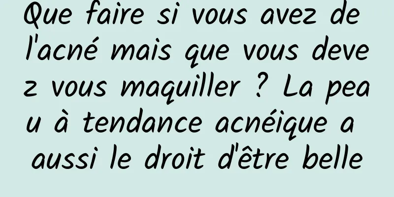 Que faire si vous avez de l'acné mais que vous devez vous maquiller ? La peau à tendance acnéique a aussi le droit d'être belle