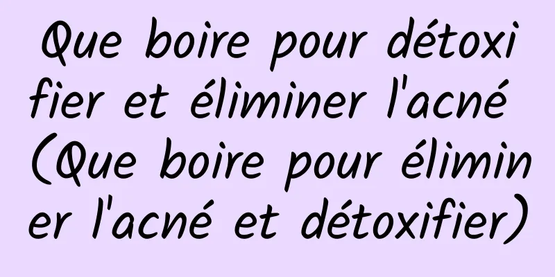 Que boire pour détoxifier et éliminer l'acné (Que boire pour éliminer l'acné et détoxifier)