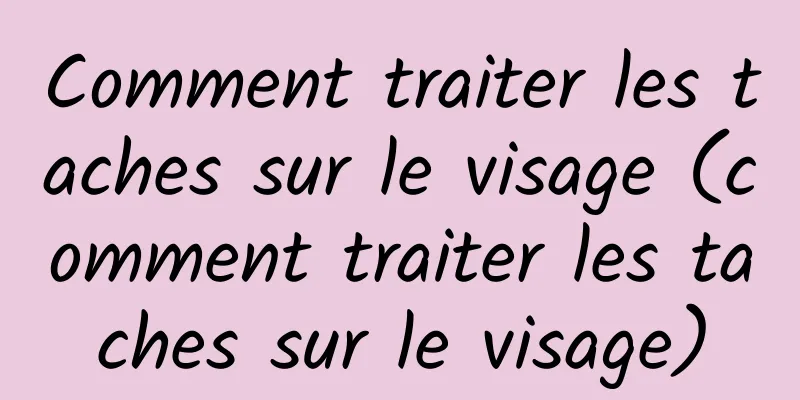 Comment traiter les taches sur le visage (comment traiter les taches sur le visage)