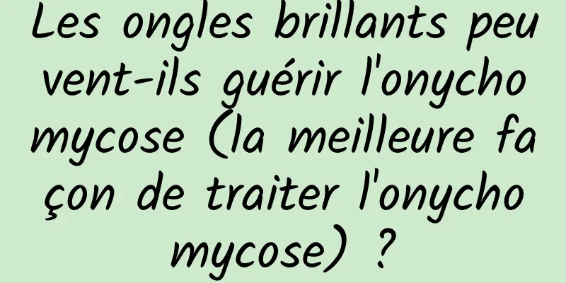 Les ongles brillants peuvent-ils guérir l'onychomycose (la meilleure façon de traiter l'onychomycose) ?