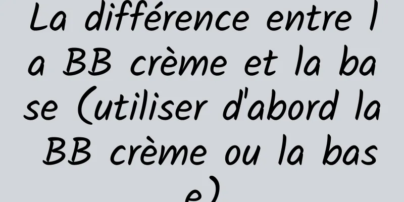 La différence entre la BB crème et la base (utiliser d'abord la BB crème ou la base)
