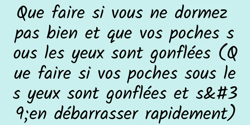 Que faire si vous ne dormez pas bien et que vos poches sous les yeux sont gonflées (Que faire si vos poches sous les yeux sont gonflées et s'en débarrasser rapidement)