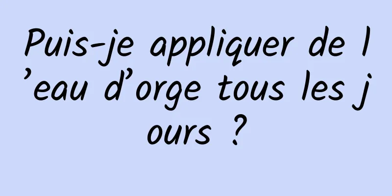 Puis-je appliquer de l’eau d’orge tous les jours ?