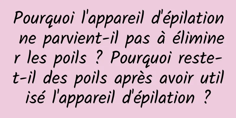 Pourquoi l'appareil d'épilation ne parvient-il pas à éliminer les poils ? Pourquoi reste-t-il des poils après avoir utilisé l'appareil d'épilation ?