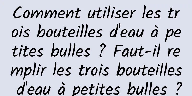 Comment utiliser les trois bouteilles d'eau à petites bulles ? Faut-il remplir les trois bouteilles d'eau à petites bulles ?