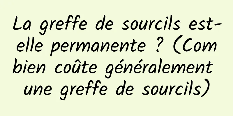 La greffe de sourcils est-elle permanente ? (Combien coûte généralement une greffe de sourcils)