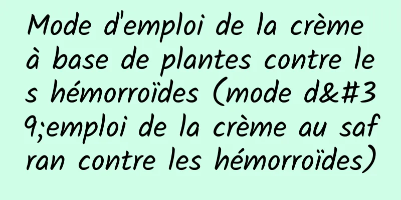 Mode d'emploi de la crème à base de plantes contre les hémorroïdes (mode d'emploi de la crème au safran contre les hémorroïdes)