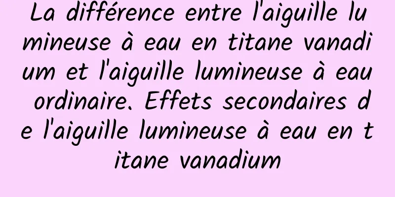 La différence entre l'aiguille lumineuse à eau en titane vanadium et l'aiguille lumineuse à eau ordinaire. Effets secondaires de l'aiguille lumineuse à eau en titane vanadium