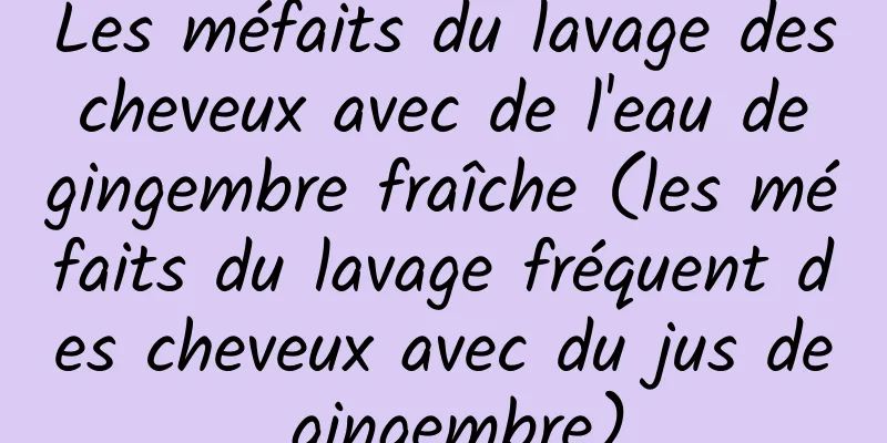 Les méfaits du lavage des cheveux avec de l'eau de gingembre fraîche (les méfaits du lavage fréquent des cheveux avec du jus de gingembre)