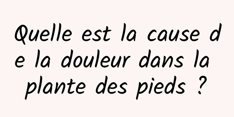 Quelle est la cause de la douleur dans la plante des pieds ?
