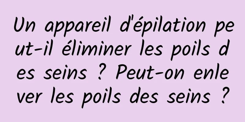 Un appareil d'épilation peut-il éliminer les poils des seins ? Peut-on enlever les poils des seins ?