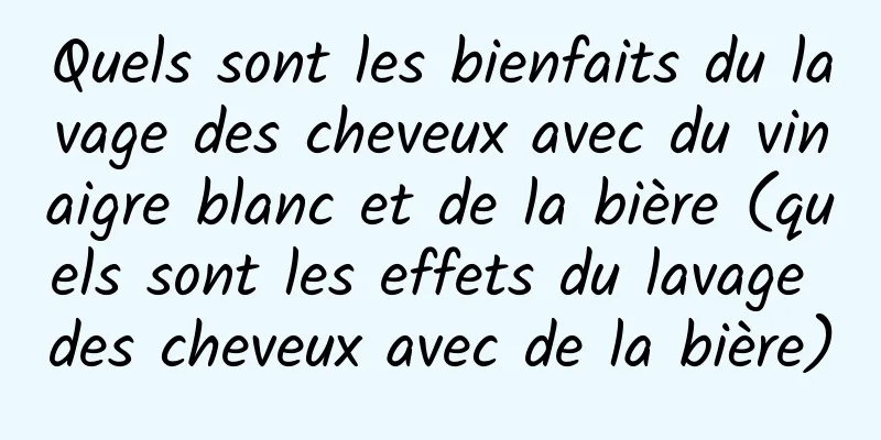 Quels sont les bienfaits du lavage des cheveux avec du vinaigre blanc et de la bière (quels sont les effets du lavage des cheveux avec de la bière)