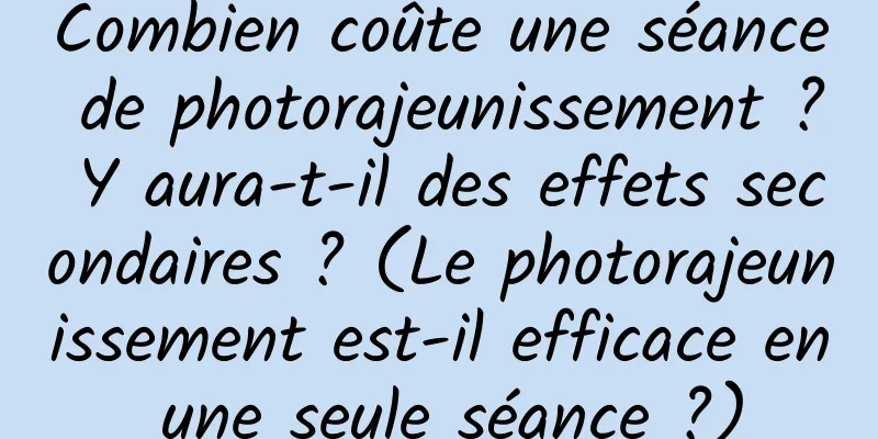 Combien coûte une séance de photorajeunissement ? Y aura-t-il des effets secondaires ? (Le photorajeunissement est-il efficace en une seule séance ?)