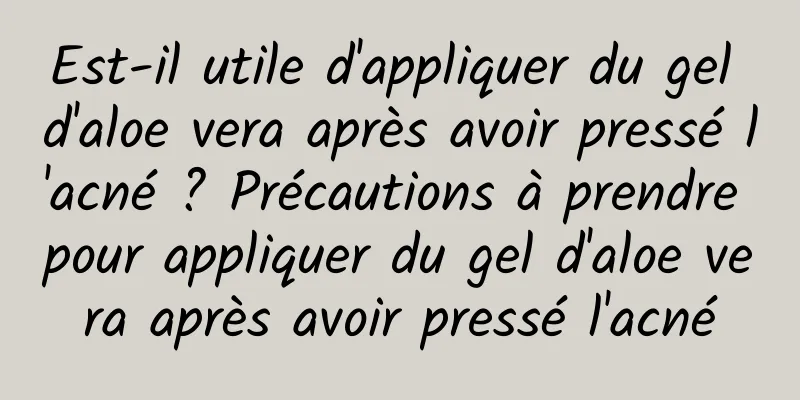 Est-il utile d'appliquer du gel d'aloe vera après avoir pressé l'acné ? Précautions à prendre pour appliquer du gel d'aloe vera après avoir pressé l'acné