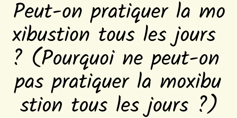 Peut-on pratiquer la moxibustion tous les jours ? (Pourquoi ne peut-on pas pratiquer la moxibustion tous les jours ?)