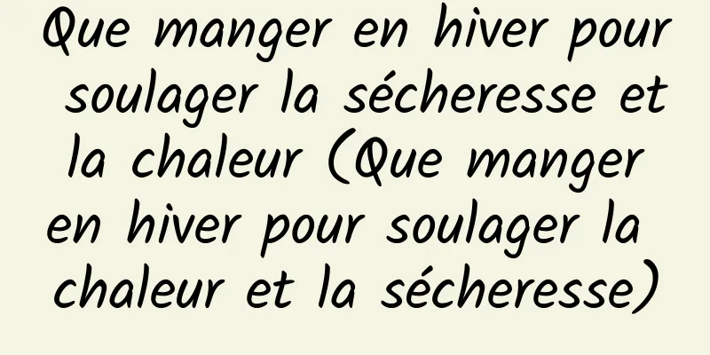 Que manger en hiver pour soulager la sécheresse et la chaleur (Que manger en hiver pour soulager la chaleur et la sécheresse)