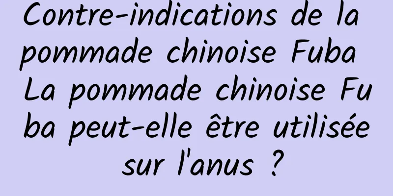Contre-indications de la pommade chinoise Fuba La pommade chinoise Fuba peut-elle être utilisée sur l'anus ?