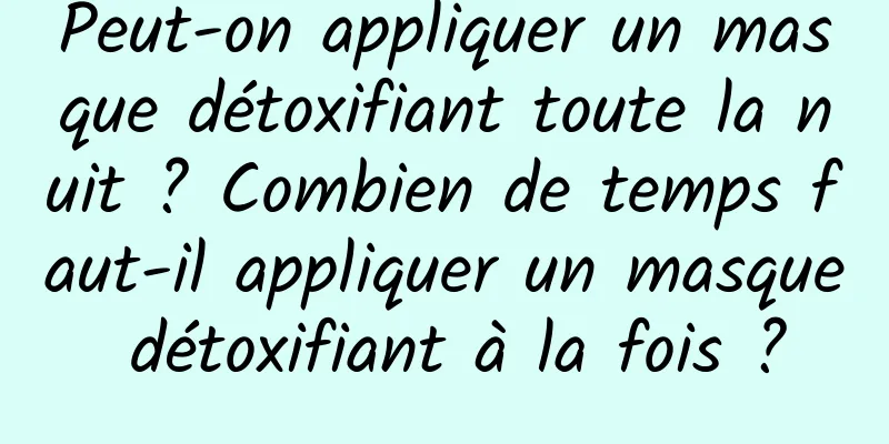 Peut-on appliquer un masque détoxifiant toute la nuit ? Combien de temps faut-il appliquer un masque détoxifiant à la fois ?