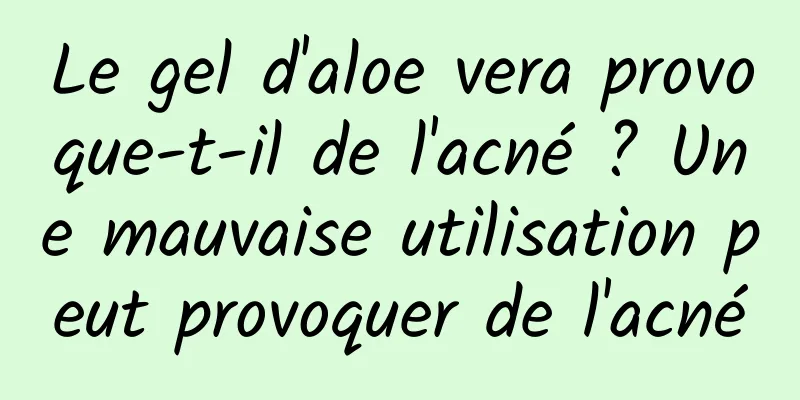 Le gel d'aloe vera provoque-t-il de l'acné ? Une mauvaise utilisation peut provoquer de l'acné