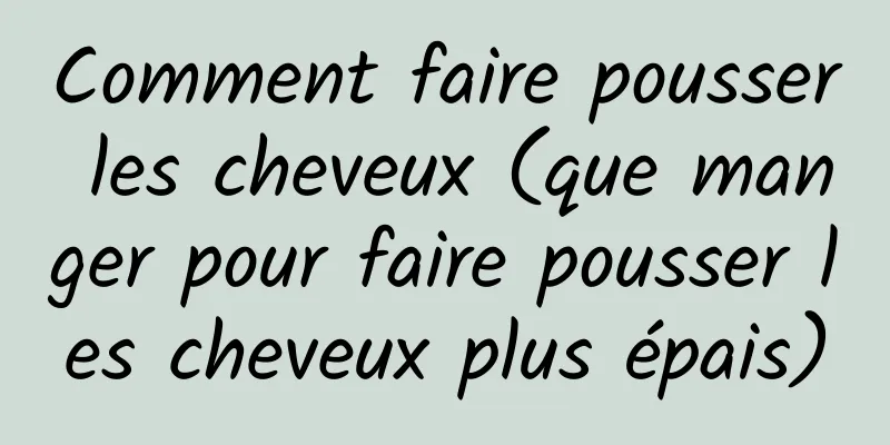 Comment faire pousser les cheveux (que manger pour faire pousser les cheveux plus épais)