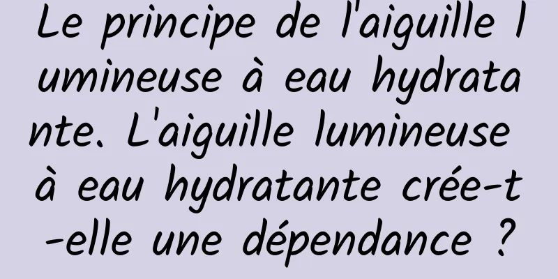 Le principe de l'aiguille lumineuse à eau hydratante. L'aiguille lumineuse à eau hydratante crée-t-elle une dépendance ?