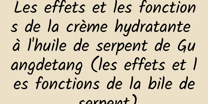 Les effets et les fonctions de la crème hydratante à l'huile de serpent de Guangdetang (les effets et les fonctions de la bile de serpent)