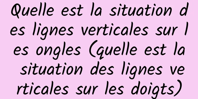 Quelle est la situation des lignes verticales sur les ongles (quelle est la situation des lignes verticales sur les doigts)