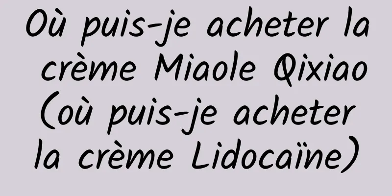 Où puis-je acheter la crème Miaole Qixiao (où puis-je acheter la crème Lidocaïne)