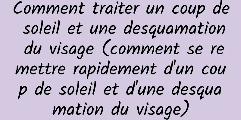 Comment traiter un coup de soleil et une desquamation du visage (comment se remettre rapidement d'un coup de soleil et d'une desquamation du visage)