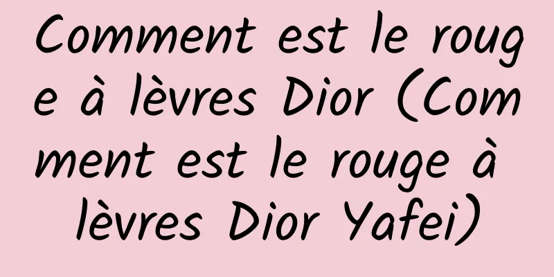 Comment est le rouge à lèvres Dior (Comment est le rouge à lèvres Dior Yafei)