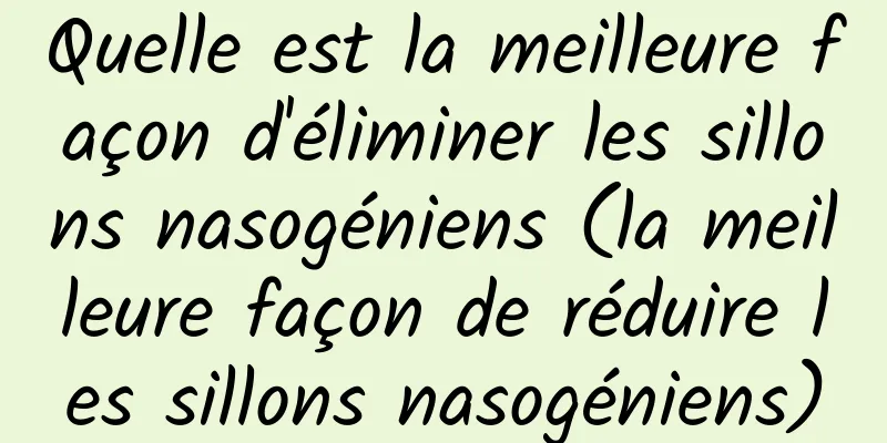 Quelle est la meilleure façon d'éliminer les sillons nasogéniens (la meilleure façon de réduire les sillons nasogéniens)