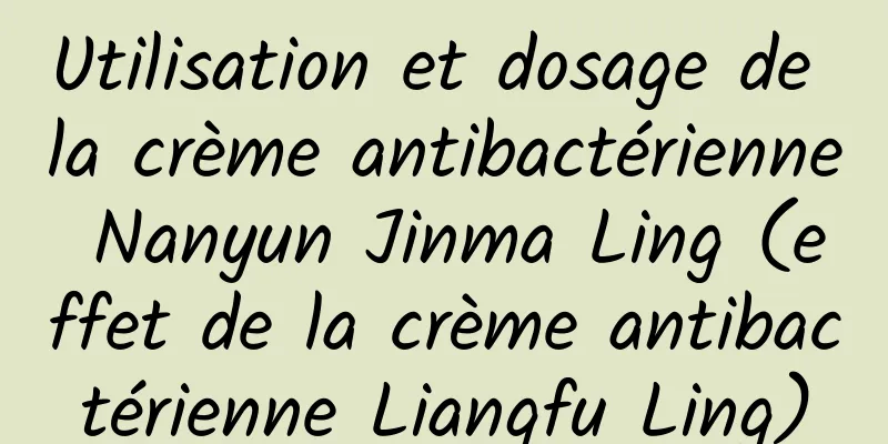 Utilisation et dosage de la crème antibactérienne Nanyun Jinma Ling (effet de la crème antibactérienne Liangfu Ling)