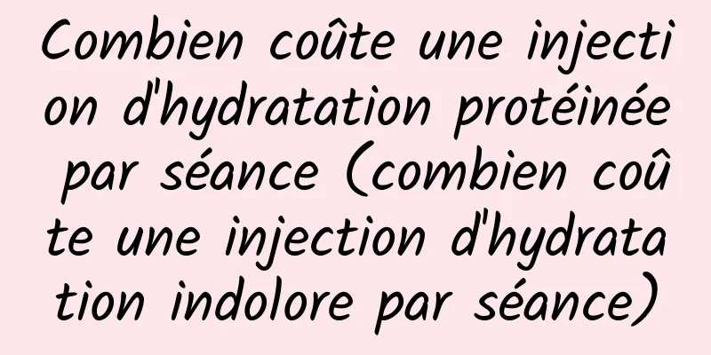Combien coûte une injection d'hydratation protéinée par séance (combien coûte une injection d'hydratation indolore par séance)
