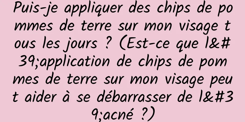 Puis-je appliquer des chips de pommes de terre sur mon visage tous les jours ? (Est-ce que l'application de chips de pommes de terre sur mon visage peut aider à se débarrasser de l'acné ?)