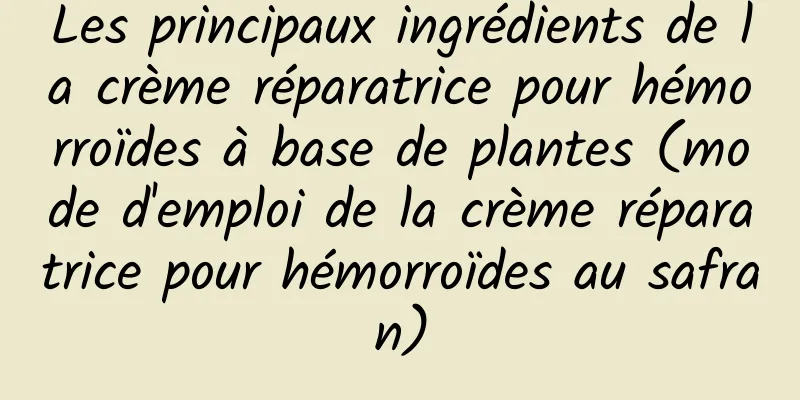 Les principaux ingrédients de la crème réparatrice pour hémorroïdes à base de plantes (mode d'emploi de la crème réparatrice pour hémorroïdes au safran)