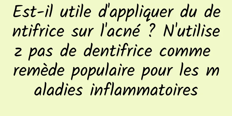Est-il utile d'appliquer du dentifrice sur l'acné ? N'utilisez pas de dentifrice comme remède populaire pour les maladies inflammatoires