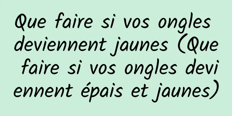 Que faire si vos ongles deviennent jaunes (Que faire si vos ongles deviennent épais et jaunes)