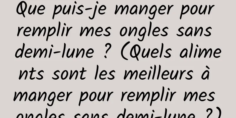 Que puis-je manger pour remplir mes ongles sans demi-lune ? (Quels aliments sont les meilleurs à manger pour remplir mes ongles sans demi-lune ?)