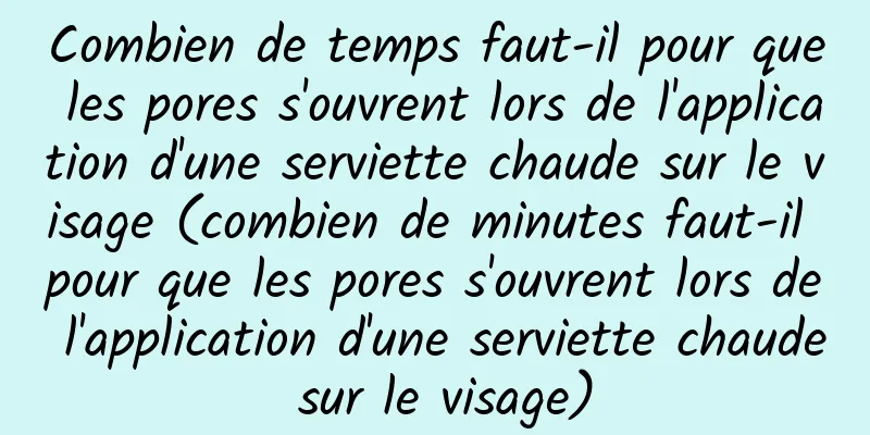 Combien de temps faut-il pour que les pores s'ouvrent lors de l'application d'une serviette chaude sur le visage (combien de minutes faut-il pour que les pores s'ouvrent lors de l'application d'une serviette chaude sur le visage)