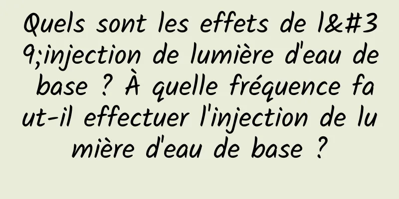 Quels sont les effets de l'injection de lumière d'eau de base ? À quelle fréquence faut-il effectuer l'injection de lumière d'eau de base ?