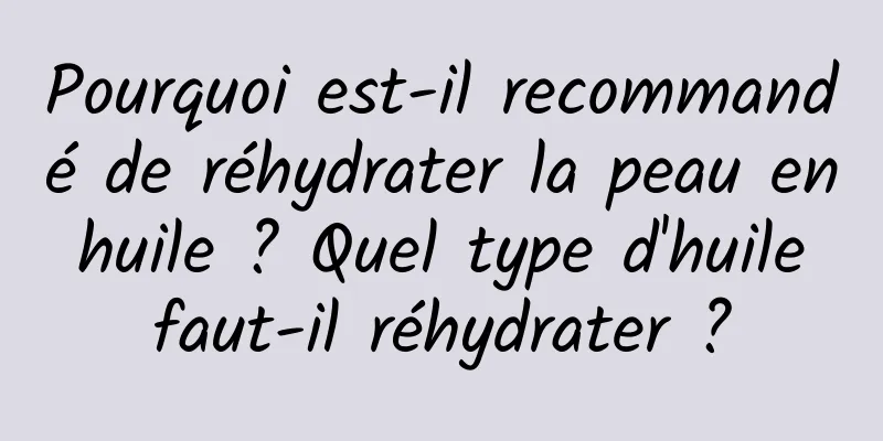 Pourquoi est-il recommandé de réhydrater la peau en huile ? Quel type d'huile faut-il réhydrater ?