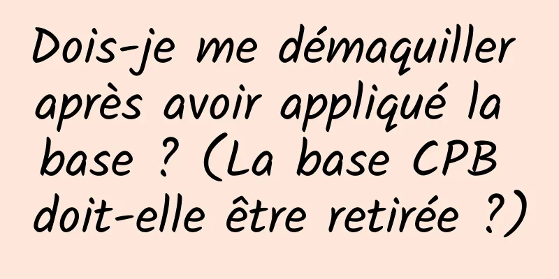 Dois-je me démaquiller après avoir appliqué la base ? (La base CPB doit-elle être retirée ?)