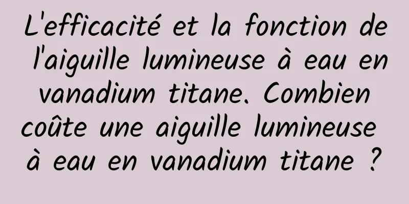 L'efficacité et la fonction de l'aiguille lumineuse à eau en vanadium titane. Combien coûte une aiguille lumineuse à eau en vanadium titane ?