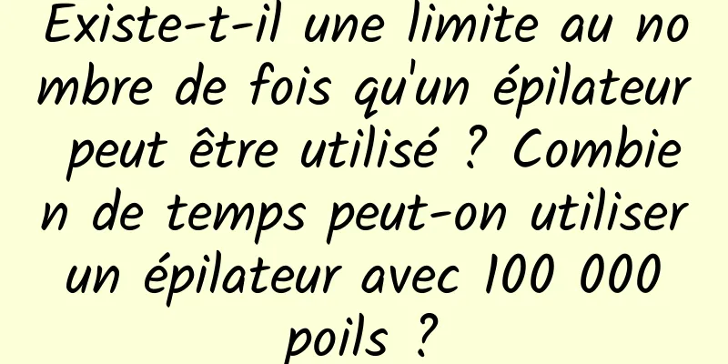 Existe-t-il une limite au nombre de fois qu'un épilateur peut être utilisé ? Combien de temps peut-on utiliser un épilateur avec 100 000 poils ?