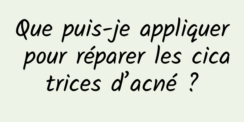 Que puis-je appliquer pour réparer les cicatrices d’acné ?