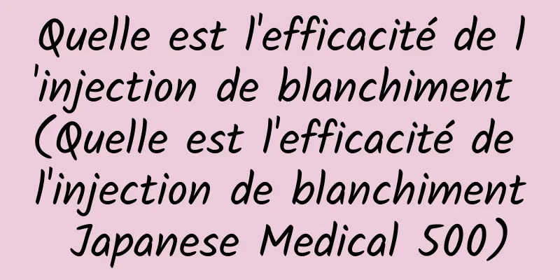 Quelle est l'efficacité de l'injection de blanchiment (Quelle est l'efficacité de l'injection de blanchiment Japanese Medical 500)