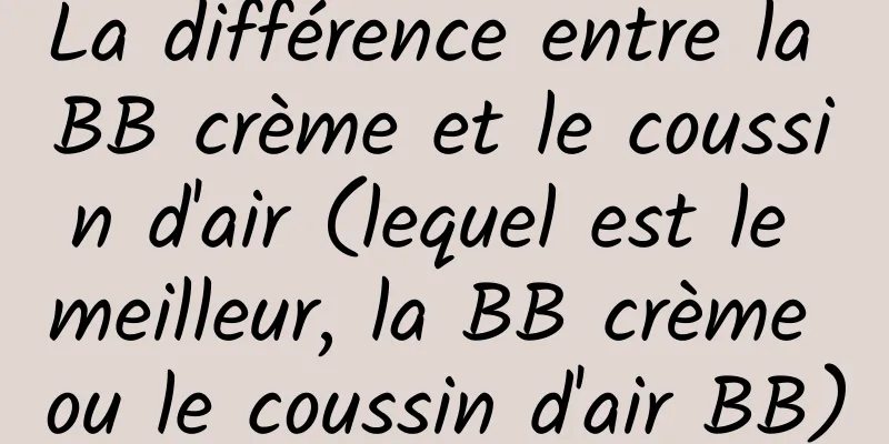La différence entre la BB crème et le coussin d'air (lequel est le meilleur, la BB crème ou le coussin d'air BB)