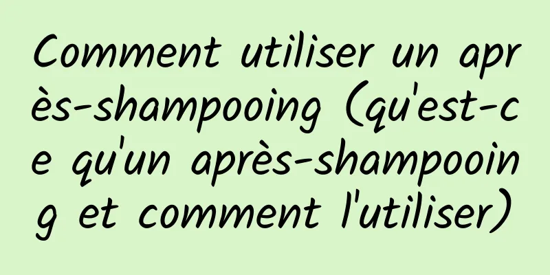 Comment utiliser un après-shampooing (qu'est-ce qu'un après-shampooing et comment l'utiliser)